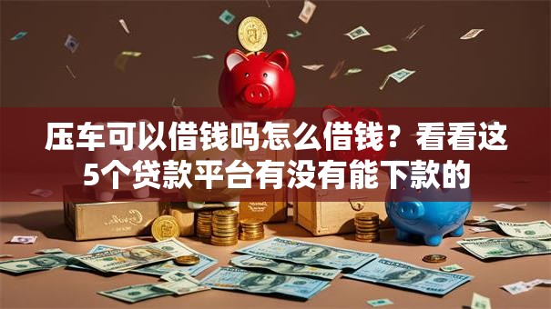 压车可以借钱吗怎么借钱？看看这5个贷款平台有没有能下款的