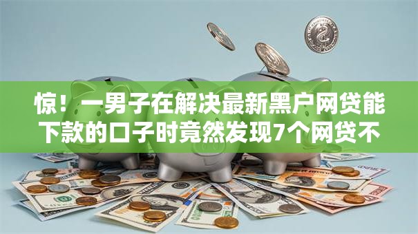惊！一男子在解决最新黑户网贷能下款的口子时竟然发现7个网贷不上征信的平台，事后分享了出来