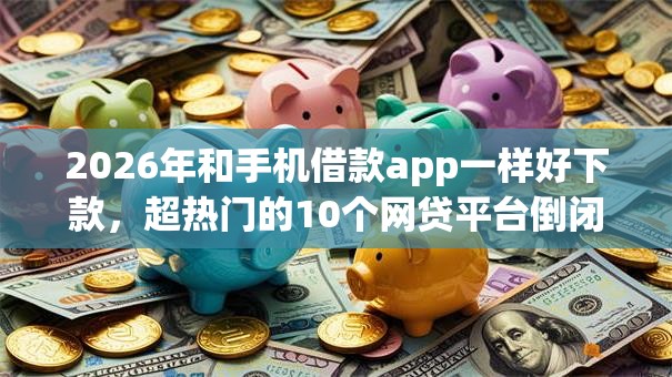 2026年和手机借款app一样好下款，超热门的10个网贷平台倒闭推荐