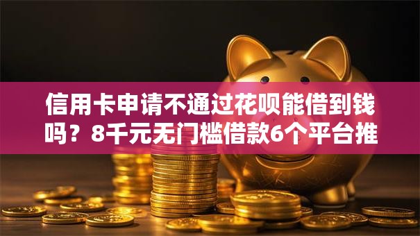 信用卡申请不通过花呗能借到钱吗？8千元无门槛借款6个平台推荐