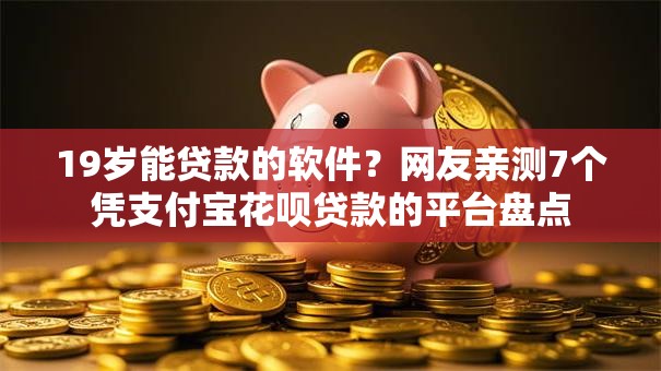 19岁能贷款的软件？网友亲测7个凭支付宝花呗贷款的平台盘点