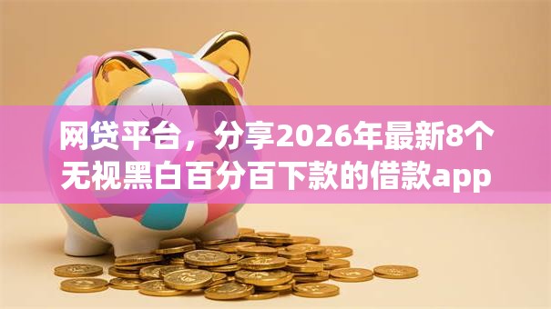 网贷平台，分享2026年最新8个无视黑白百分百下款的借款app