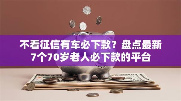 不看征信有车必下款？盘点最新7个70岁老人必下款的平台