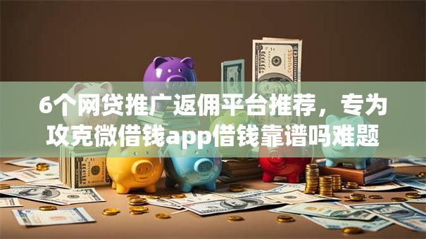6个网贷推广返佣平台推荐，专为攻克微借钱app借钱靠谱吗难题