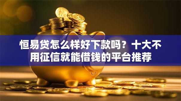 恒易贷怎么样好下款吗？十大不用征信就能借钱的平台推荐
