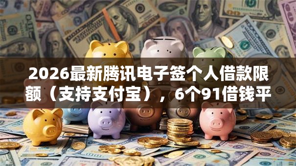 2026最新腾讯电子签个人借款限额（支持支付宝），6个91借钱平台客服电话无私分享