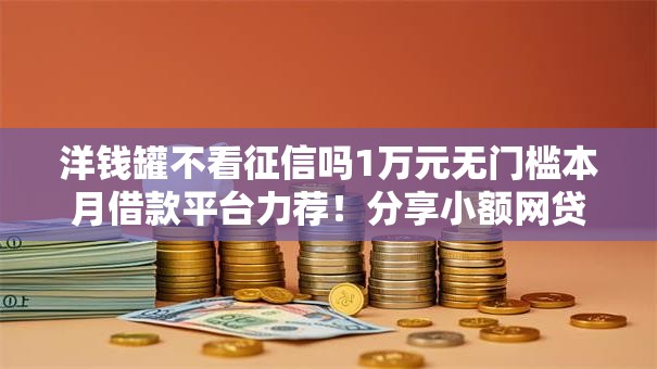 洋钱罐不看征信吗1万元无门槛本月借款平台力荐！分享小额网贷口子1万元无门槛借款