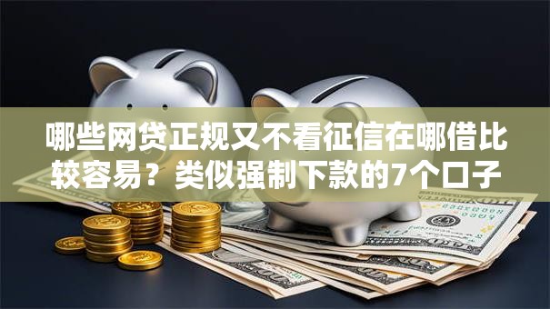 哪些网贷正规又不看征信在哪借比较容易？类似强制下款的7个口子参考