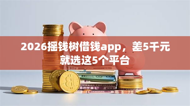 2026摇钱树借钱app，差5千元就选这5个平台