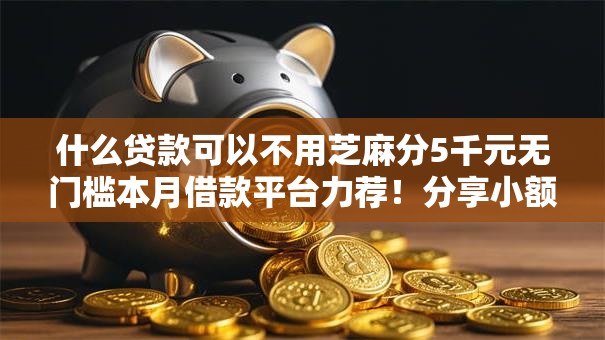 什么贷款可以不用芝麻分5千元无门槛本月借款平台力荐！分享小额网贷口子5千元无门槛借款
