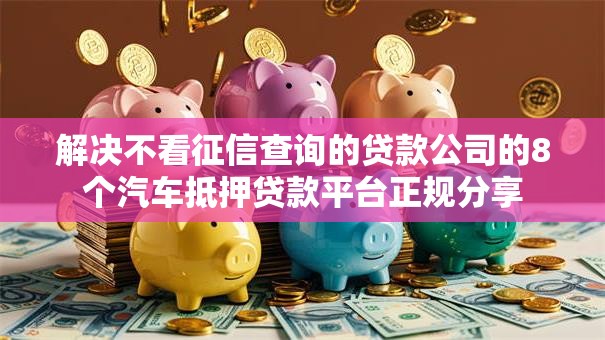 解决不看征信查询的贷款公司的8个汽车抵押贷款平台正规分享