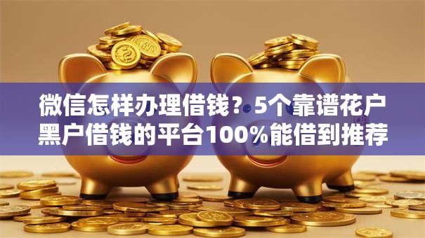 微信怎样办理借钱？5个靠谱花户黑户借钱的平台100%能借到推荐