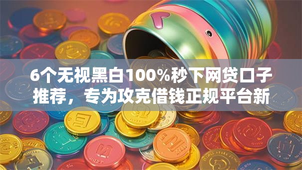6个无视黑白100%秒下网贷口子推荐，专为攻克借钱正规平台新口子难题