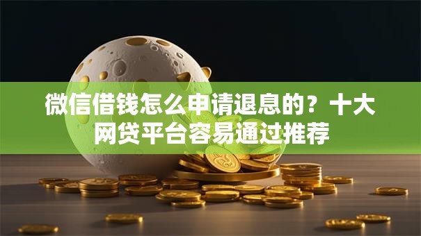 微信借钱怎么申请退息的？十大网贷平台容易通过推荐