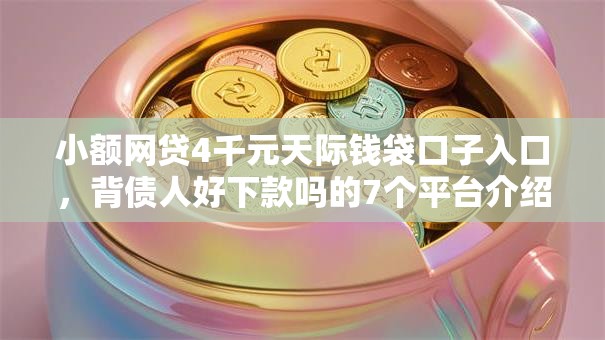 小额网贷4千元天际钱袋口子入口，背债人好下款吗的7个平台介绍