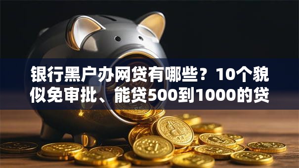 银行黑户办网贷有哪些？10个貌似免审批、能贷500到1000的贷款软件合集