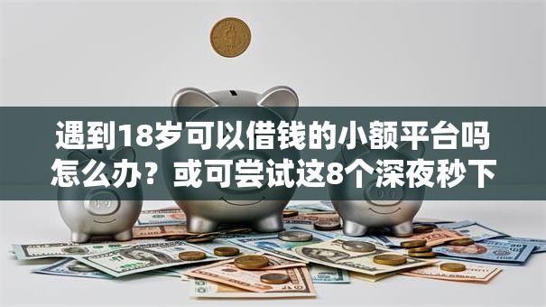 遇到18岁可以借钱的小额平台吗怎么办？或可尝试这8个深夜秒下款的口子
