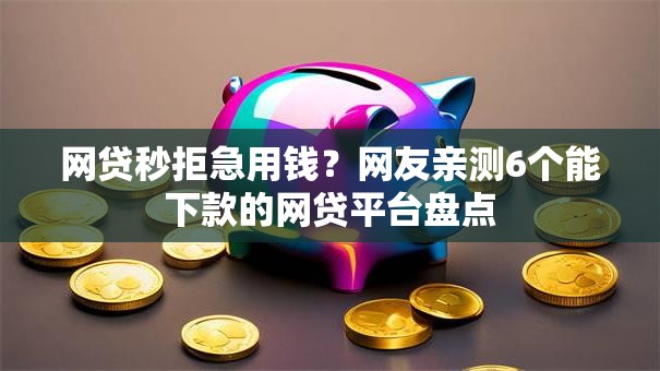 网贷秒拒急用钱?网友亲测6个能下款的网贷平台盘点 网贷秒拒急用钱?网友亲测6个能下款的网贷平台盘点