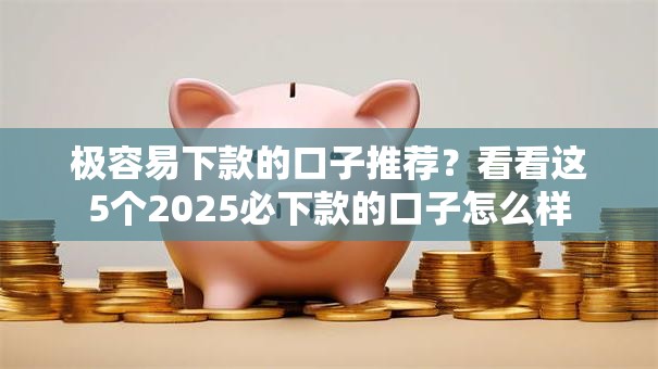 极容易下款的口子推荐？看看这5个2025必下款的口子怎么样