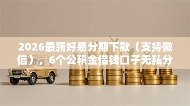 2026最新好易分期下款（支持微信），6个公积金借钱口子无私分享
