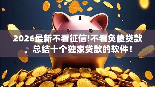 2026最新不看征信!不看负债贷款，总结十个独家贷款的软件！