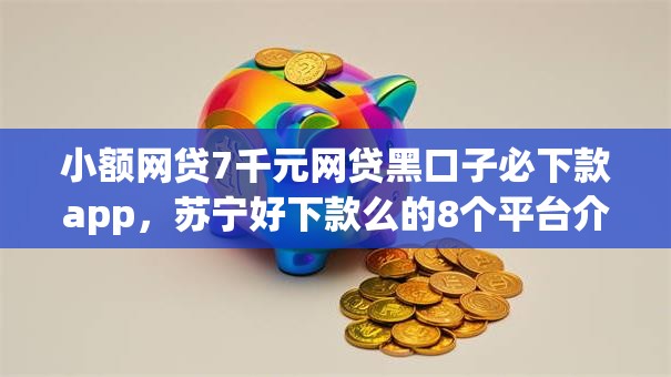 小额网贷7千元网贷黑口子必下款app，苏宁好下款么的8个平台介绍