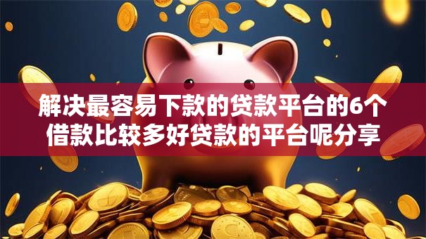 解决最容易下款的贷款平台的6个借款比较多好贷款的平台呢分享