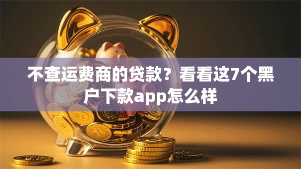 不查运费商的贷款？看看这7个黑户下款app怎么样