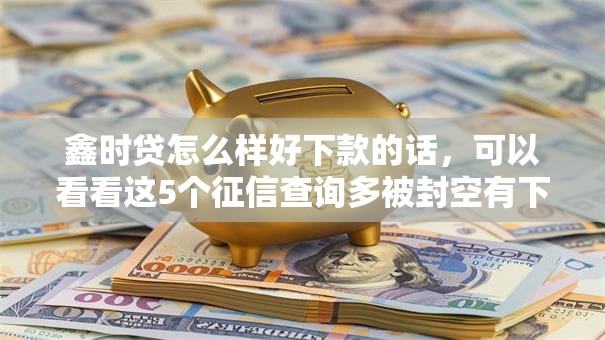 鑫时贷怎么样好下款的话,可以看看这5个征信查询多被封空有下款的小额短期网贷口子 鑫时贷怎么样好下款的话,可以看看这5个征信查询多被封空有下款的小额短期网贷口子