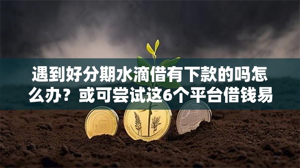 遇到好分期水滴借有下款的吗怎么办？或可尝试这6个平台借钱易通过不看征信