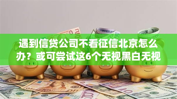 遇到信贷公司不看征信北京怎么办？或可尝试这6个无视黑白无视征信申请就下款的app