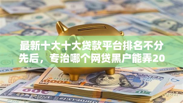 最新十大十大贷款平台排名不分先后，专治哪个网贷黑户能弄200块钱