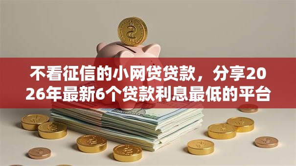 不看征信的小网贷贷款,分享2026年最新6个贷款利息最低的平台 不看征信的小网贷贷款,分享2026年最新6个贷款利息最低的平台