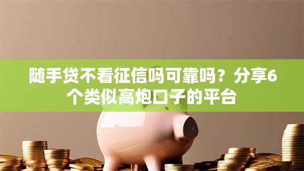 随手贷不看征信吗可靠吗？分享6个类似高炮口子的平台