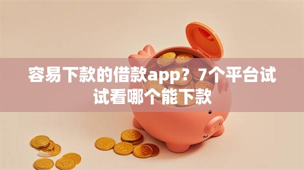 容易下款的借款app?7个平台试试看哪个能下款 容易下款的借款app?7个平台试试看哪个能下款