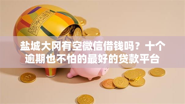 盐城大冈有空微信借钱吗？十个逾期也不怕的最好的贷款平台