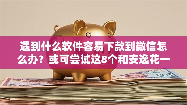 遇到什么软件容易下款到微信怎么办？或可尝试这8个和安逸花一样的平台还