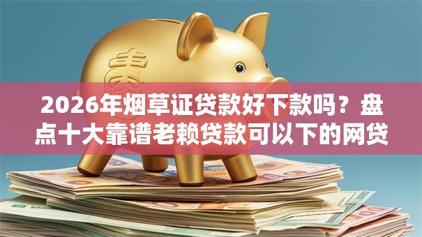 2026年烟草证贷款好下款吗？盘点十大靠谱老赖贷款可以下的网贷口子