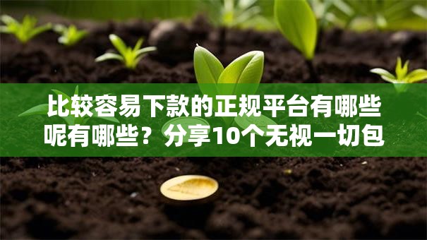 比较容易下款的正规平台有哪些呢有哪些？分享10个无视一切包下款口子