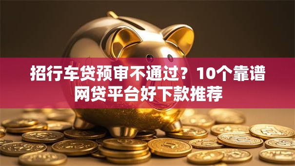 招行车贷预审不通过？10个靠谱网贷平台好下款推荐
