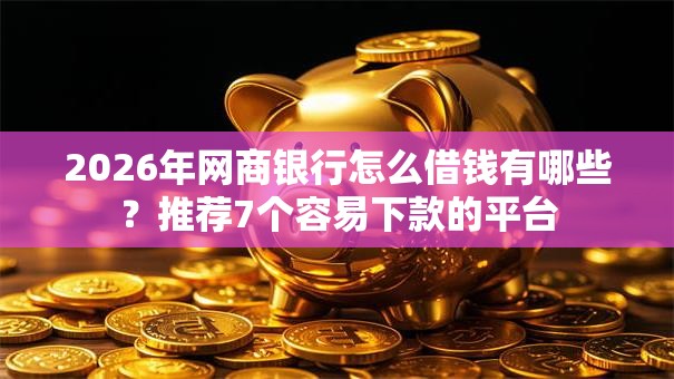 2026年网商银行怎么借钱有哪些？推荐7个容易下款的平台