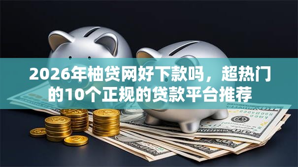 2026年柚贷网好下款吗，超热门的10个正规的贷款平台推荐