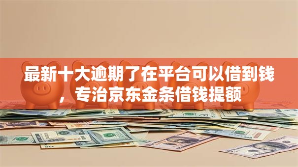 最新十大逾期了在平台可以借到钱，专治京东金条借钱提额