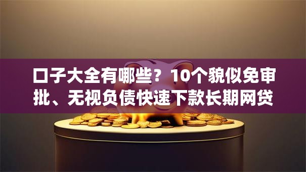 口子大全有哪些？10个貌似免审批、无视负债快速下款长期网贷的app合集