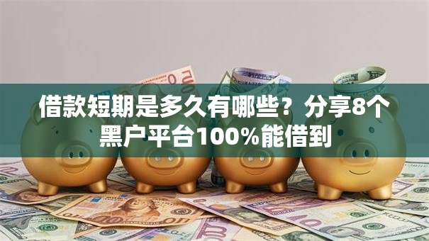 借款短期是多久有哪些？分享8个黑户平台100%能借到