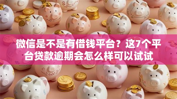 微信是不是有借钱平台？这7个平台贷款逾期会怎么样可以试试
