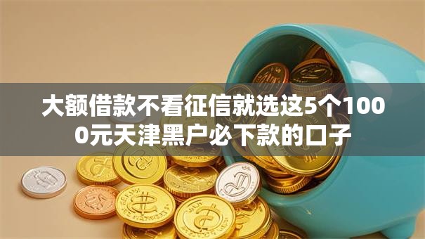 大额借款不看征信就选这5个1000元天津黑户必下款的口子 大额借款不看征信就选这5个1000元天津黑户必下款的口子
