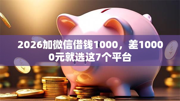 2026加微信借钱1000，差10000元就选这7个平台