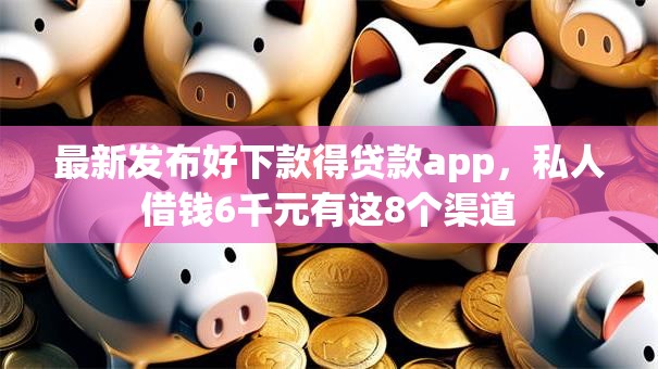 最新发布好下款得贷款app，私人借钱6千元有这8个渠道
