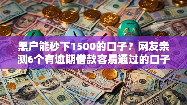 黑户能秒下1500的口子?网友亲测6个有逾期借款容易通过的口子盘点 黑户能秒下1500的口子?网友亲测6个有逾期借款容易通过的口子盘点